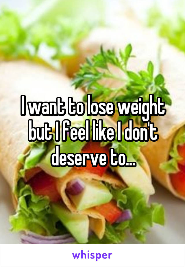 I want to lose weight but I feel like I don't deserve to...