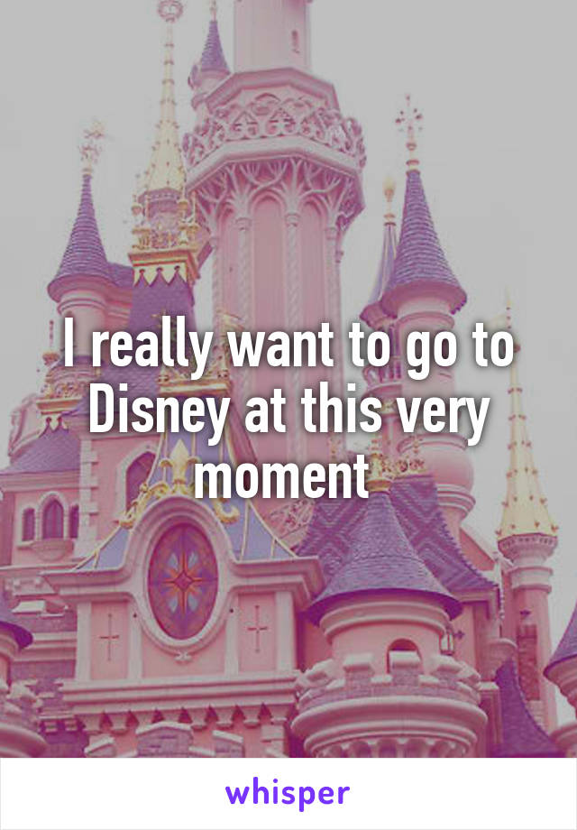 I really want to go to Disney at this very moment 