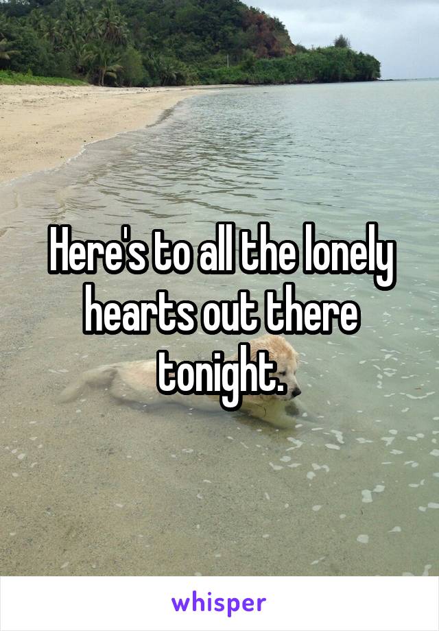 Here's to all the lonely hearts out there tonight.