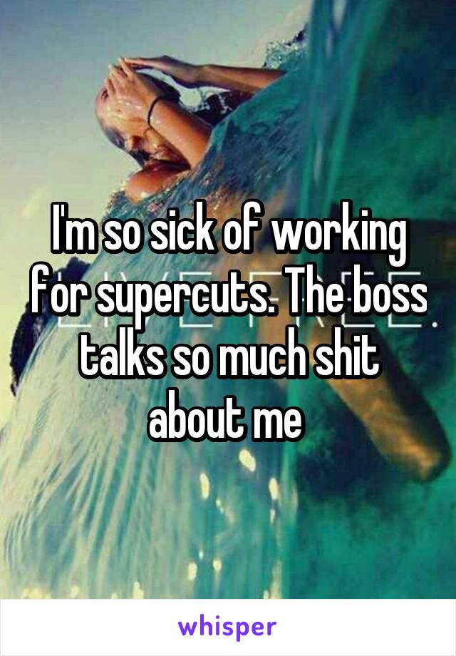 I'm so sick of working for supercuts. The boss talks so much shit about me 