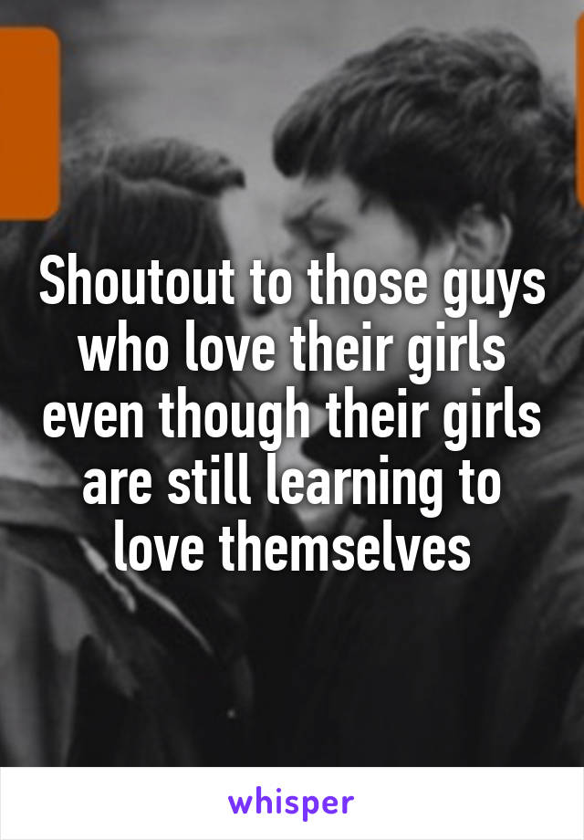 Shoutout to those guys who love their girls even though their girls are still learning to love themselves