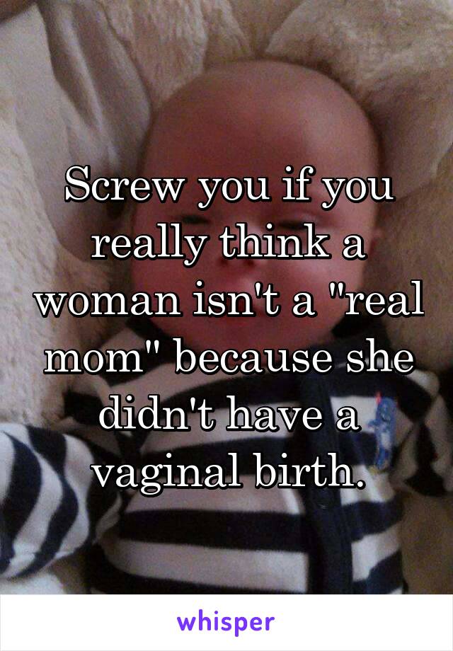Screw you if you really think a woman isn't a "real mom" because she didn't have a vaginal birth.