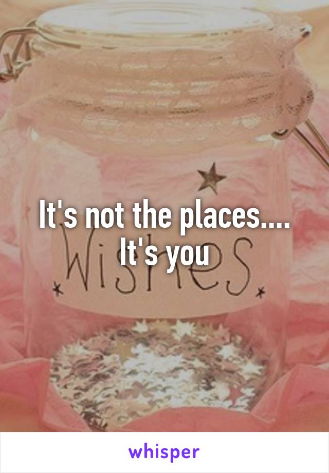 It's not the places.... It's you