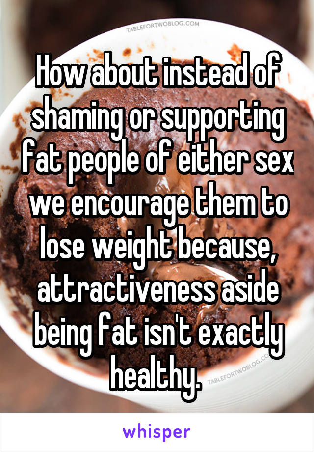 How about instead of shaming or supporting fat people of either sex we encourage them to lose weight because, attractiveness aside being fat isn't exactly healthy. 