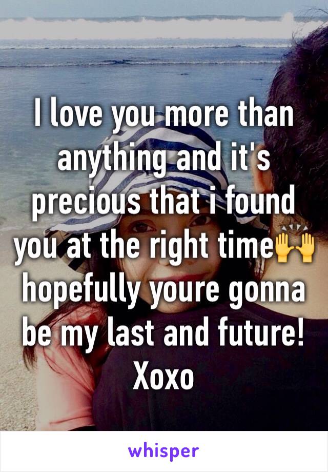I love you more than anything and it's precious that i found you at the right time🙌 hopefully youre gonna be my last and future! Xoxo