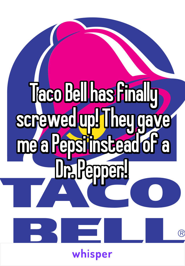 Taco Bell has finally screwed up! They gave me a Pepsi instead of a Dr. Pepper! 