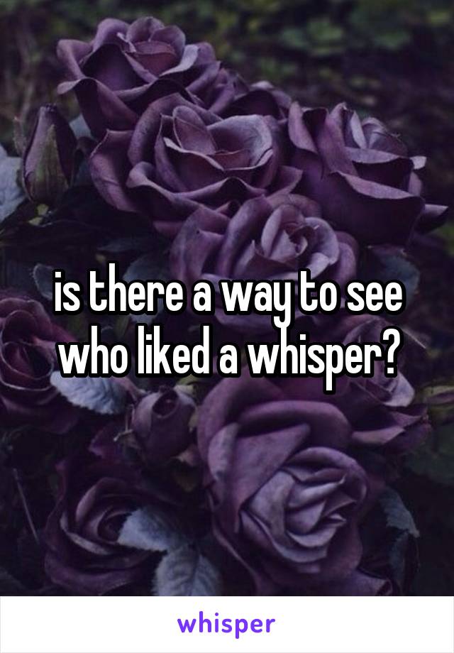 is there a way to see who liked a whisper?