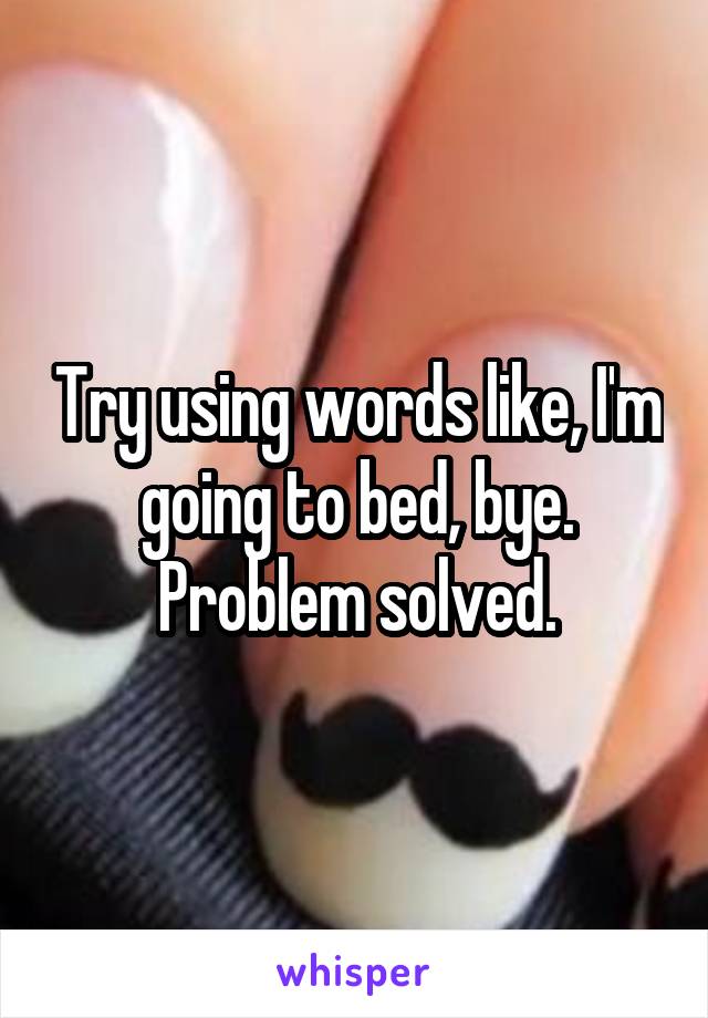 Try using words like, I'm going to bed, bye. Problem solved.
