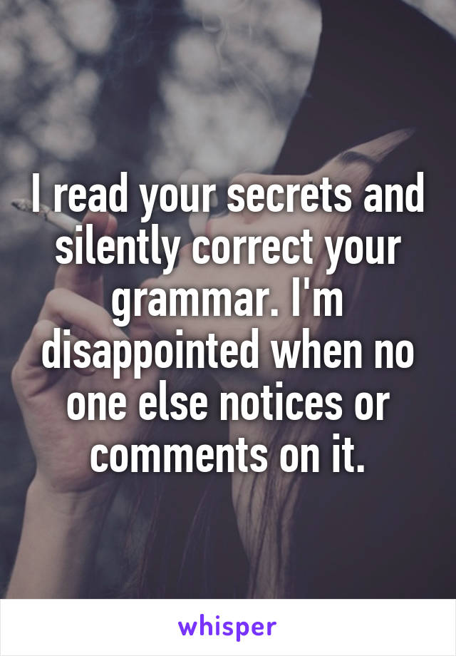 I read your secrets and silently correct your grammar. I'm disappointed when no one else notices or comments on it.