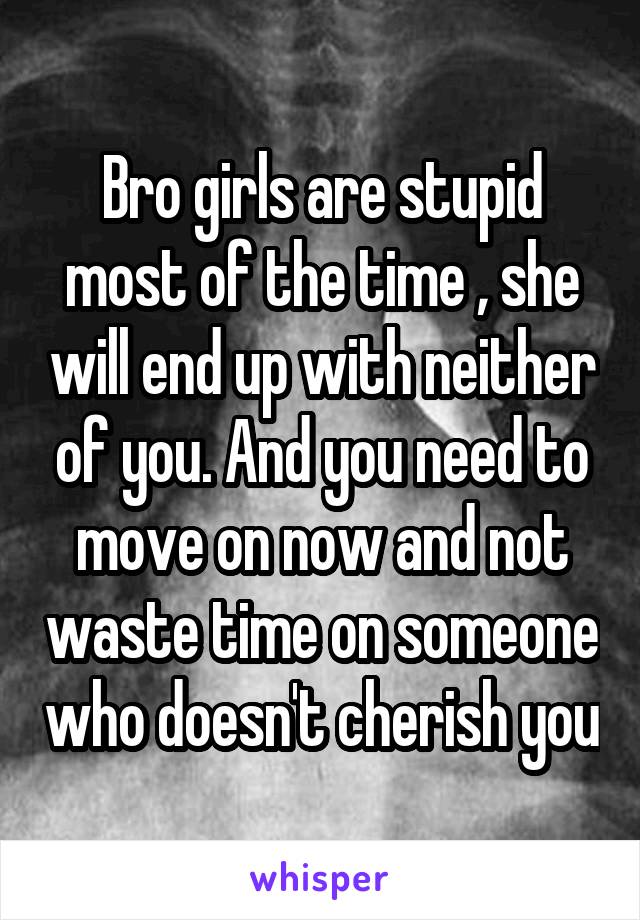 Bro girls are stupid most of the time , she will end up with neither of you. And you need to move on now and not waste time on someone who doesn't cherish you