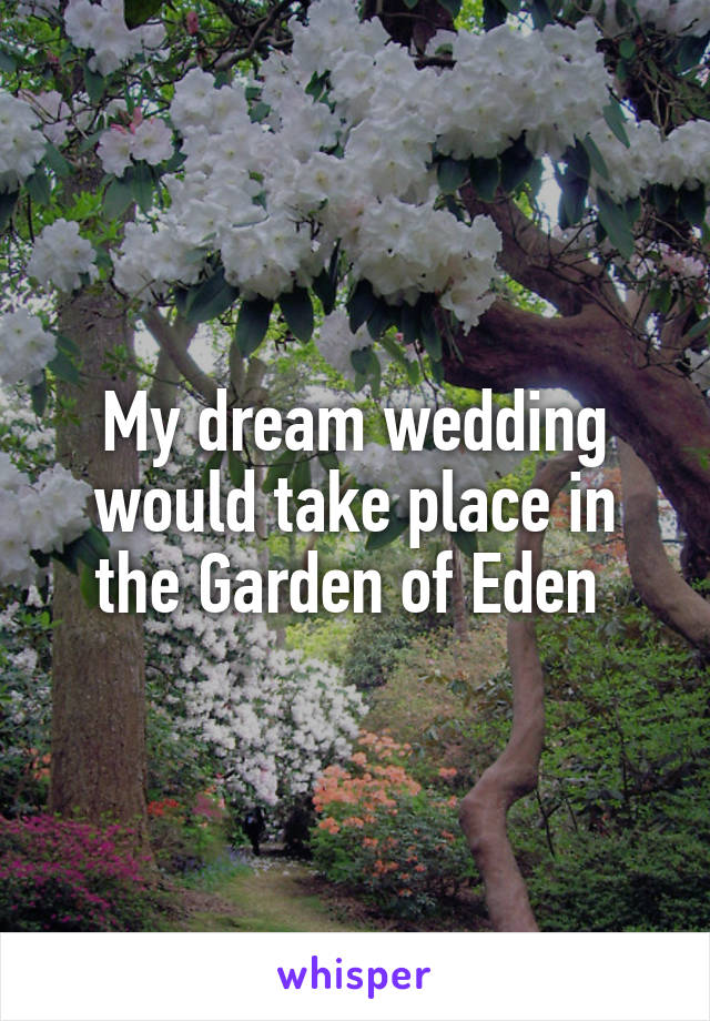 My dream wedding would take place in the Garden of Eden 
