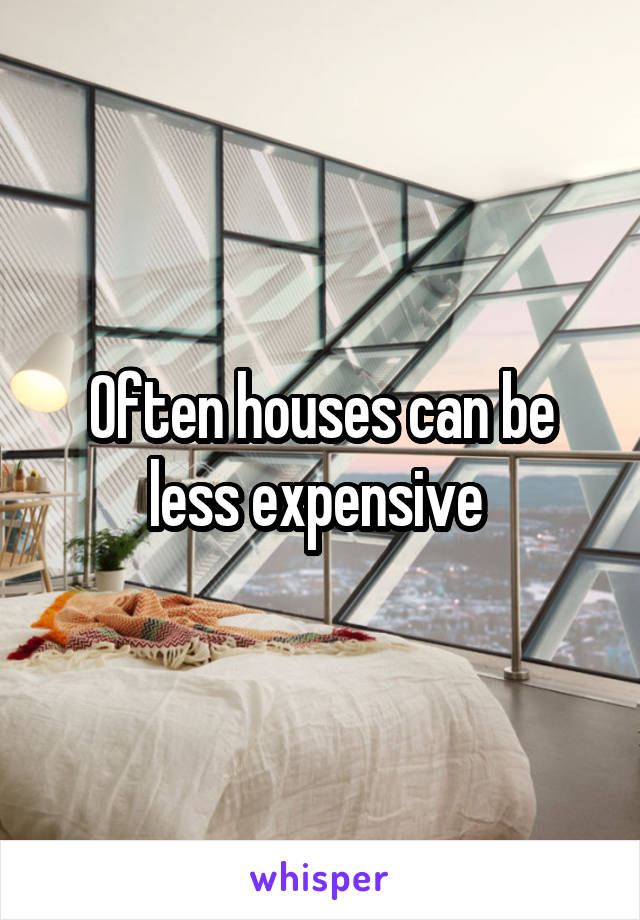 Often houses can be less expensive 