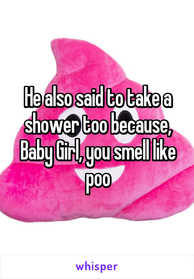 He also said to take a shower too because, Baby Girl, you smell like poo