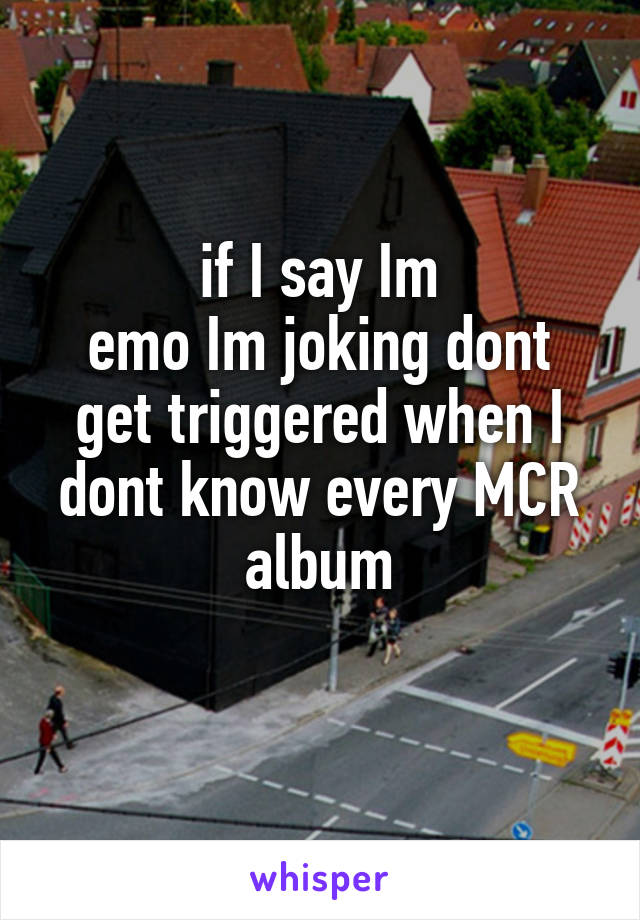 if I say Im
emo Im joking dont get triggered when I dont know every MCR album
