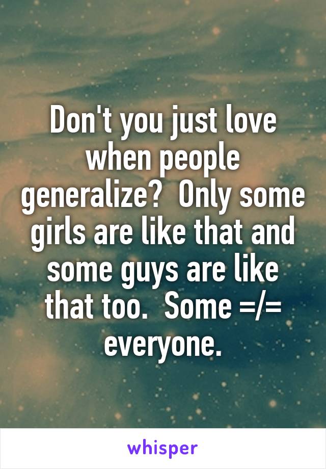 Don't you just love when people generalize?  Only some girls are like that and some guys are like that too.  Some =/= everyone.
