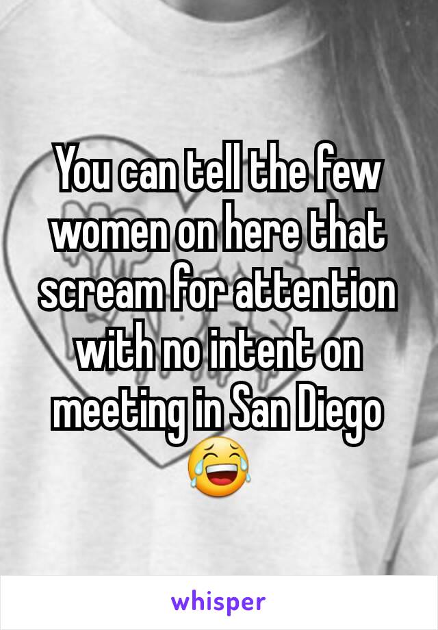 You can tell the few women on here that scream for attention with no intent on meeting in San Diego 😂