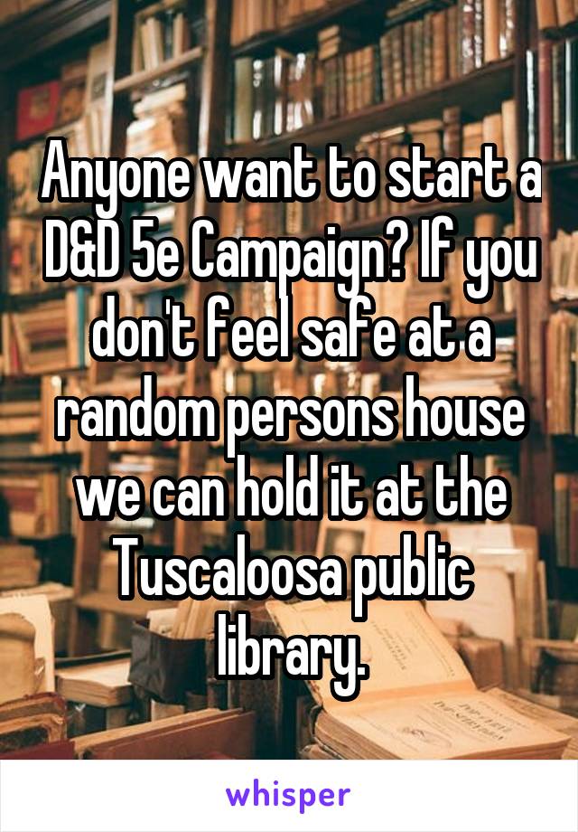 Anyone want to start a D&D 5e Campaign? If you don't feel safe at a random persons house we can hold it at the Tuscaloosa public library.