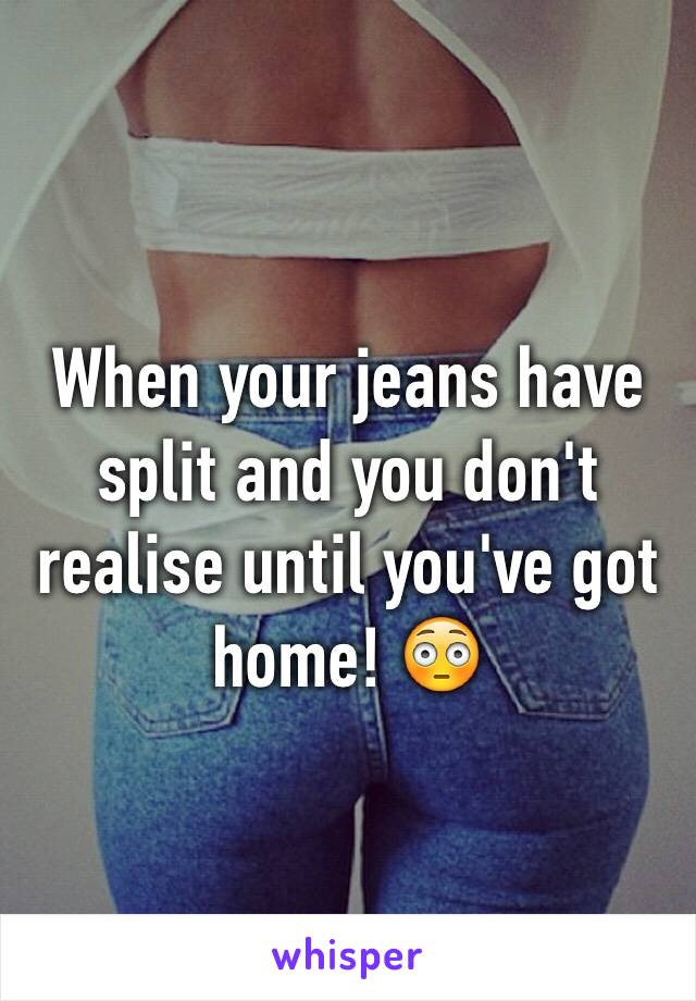 When your jeans have split and you don't realise until you've got home! 😳