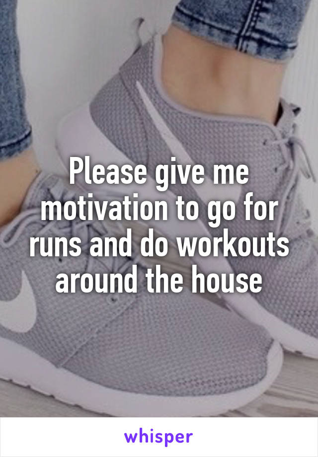 Please give me motivation to go for runs and do workouts around the house