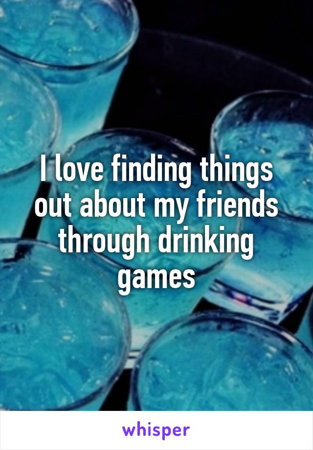 I love finding things out about my friends through drinking games