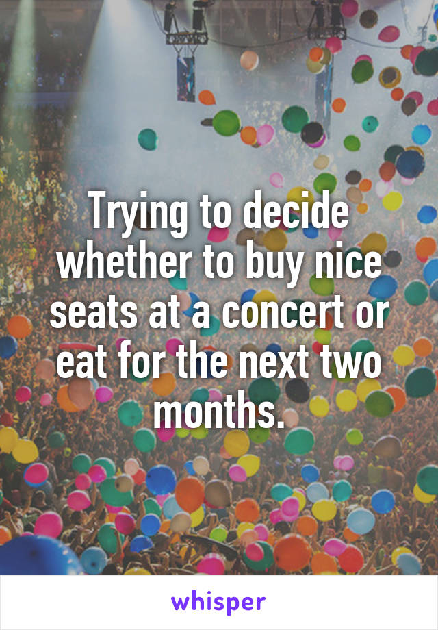 Trying to decide whether to buy nice seats at a concert or eat for the next two months.