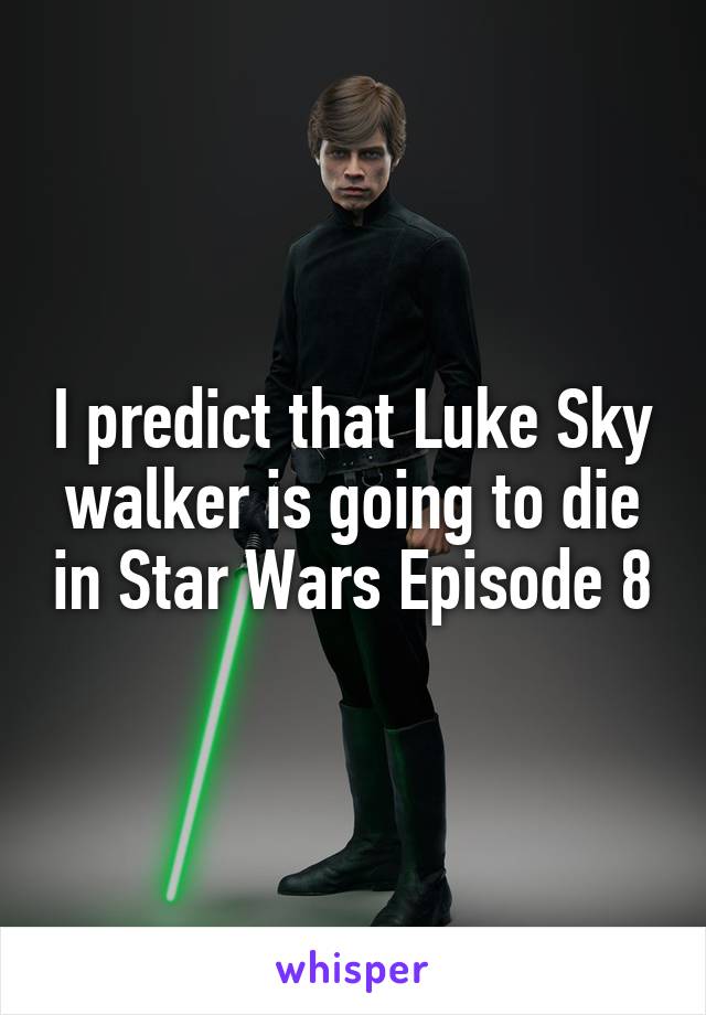 I predict that Luke Sky walker is going to die in Star Wars Episode 8