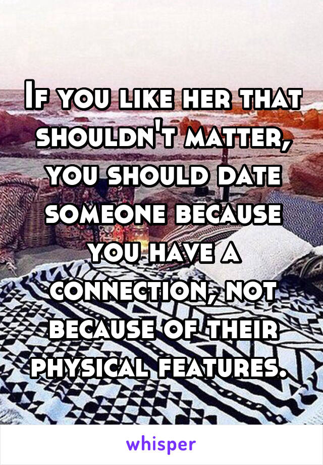 If you like her that shouldn't matter, you should date someone because you have a connection, not because of their physical features. 