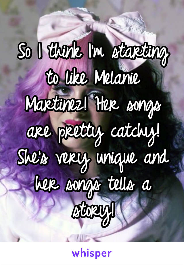 So I think I'm starting to like Melanie Martinez! Her songs are pretty catchy! She's very unique and her songs tells a story!