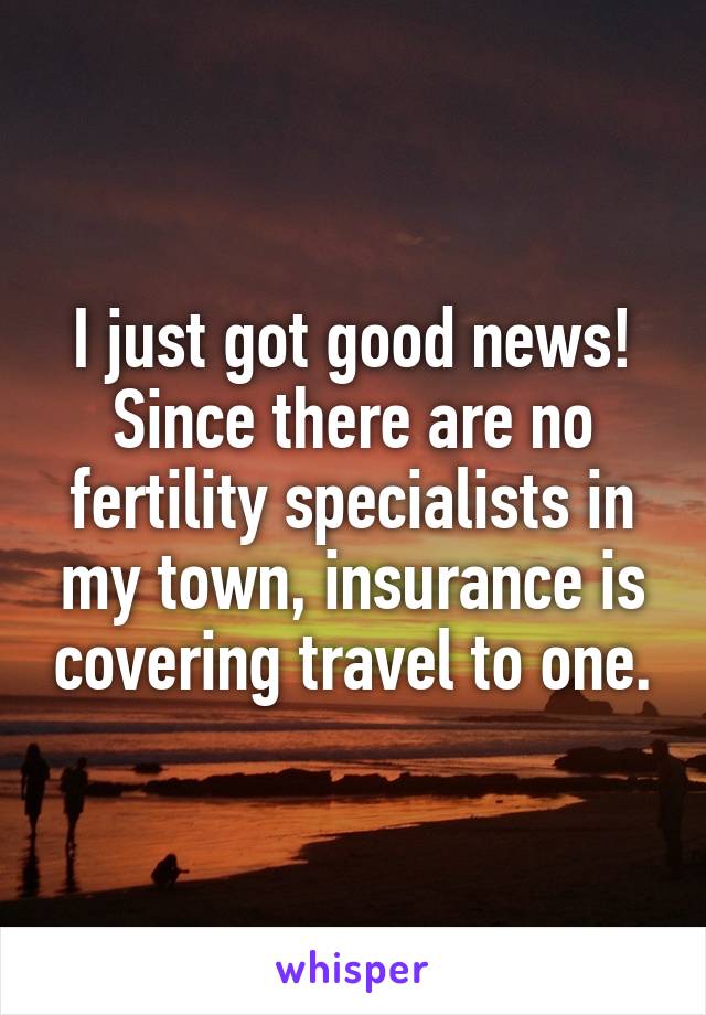 I just got good news! Since there are no fertility specialists in my town, insurance is covering travel to one.