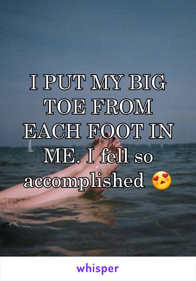 I PUT MY BIG TOE FROM EACH FOOT IN ME. I fell so accomplished 😍