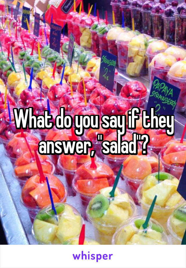 What do you say if they answer, "salad"?