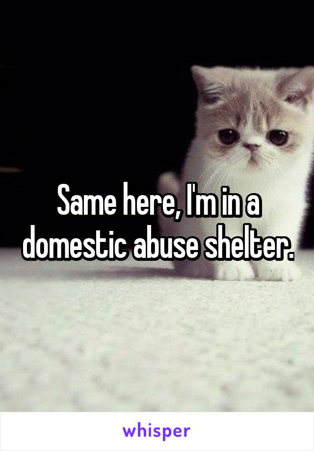 Same here, I'm in a domestic abuse shelter.