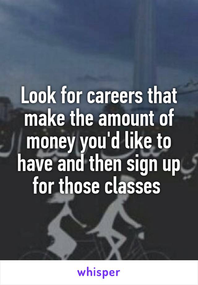 Look for careers that make the amount of money you'd like to have and then sign up for those classes 