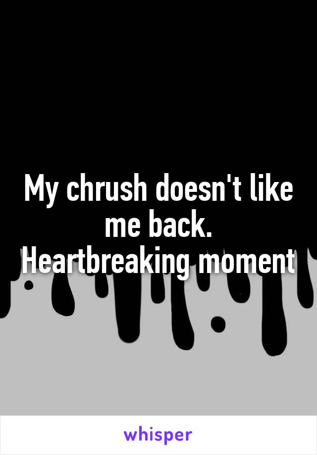 My chrush doesn't like me back. Heartbreaking moment
