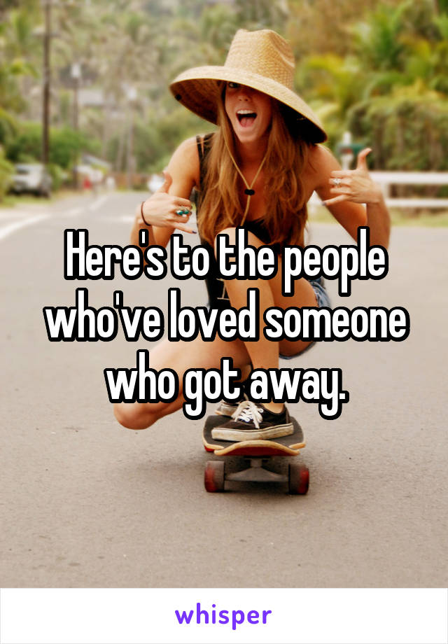 Here's to the people who've loved someone who got away.