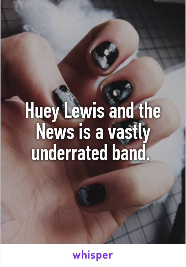 Huey Lewis and the News is a vastly underrated band. 
