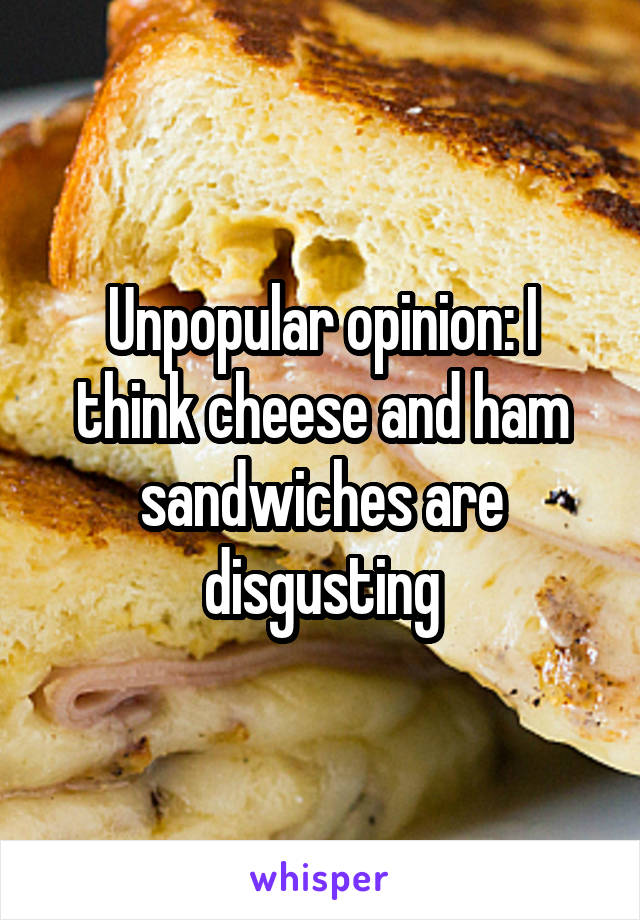 Unpopular opinion: I think cheese and ham sandwiches are disgusting