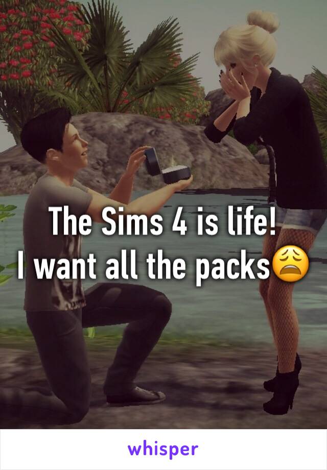 The Sims 4 is life! 
I want all the packs😩