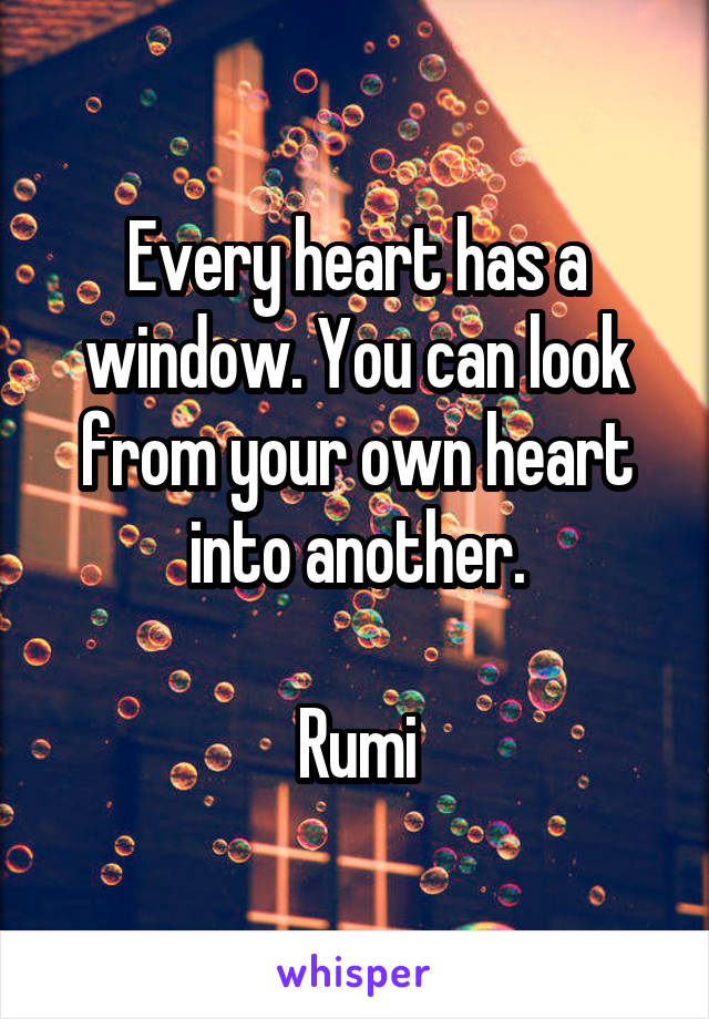 Every heart has a window. You can look from your own heart into another.

Rumi