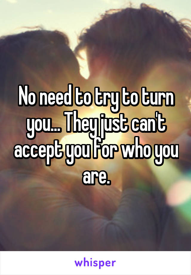 No need to try to turn you... They just can't accept you for who you are.