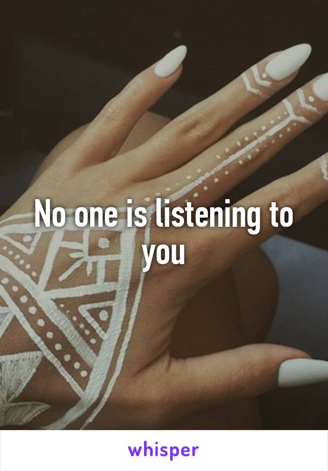 No one is listening to you