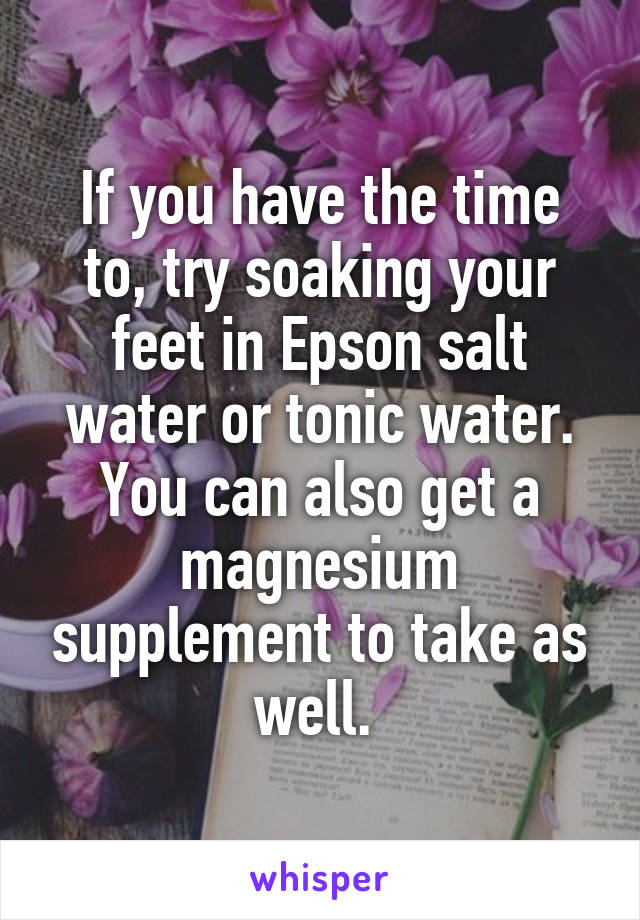 If you have the time to, try soaking your feet in Epson salt water or tonic water. You can also get a magnesium supplement to take as well. 