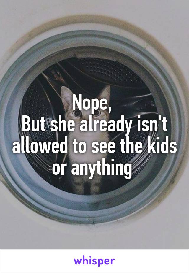 Nope, 
But she already isn't allowed to see the kids or anything 