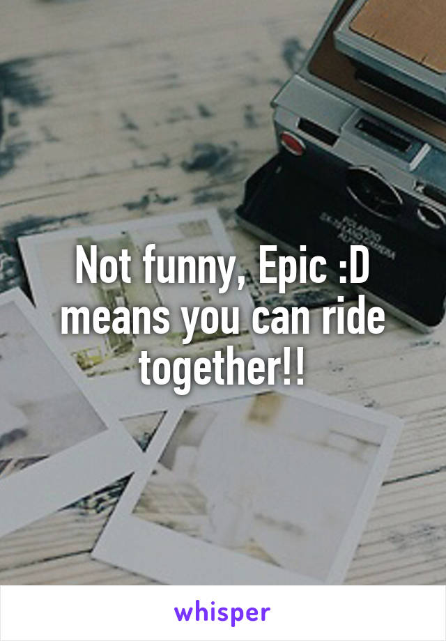 Not funny, Epic :D means you can ride together!!