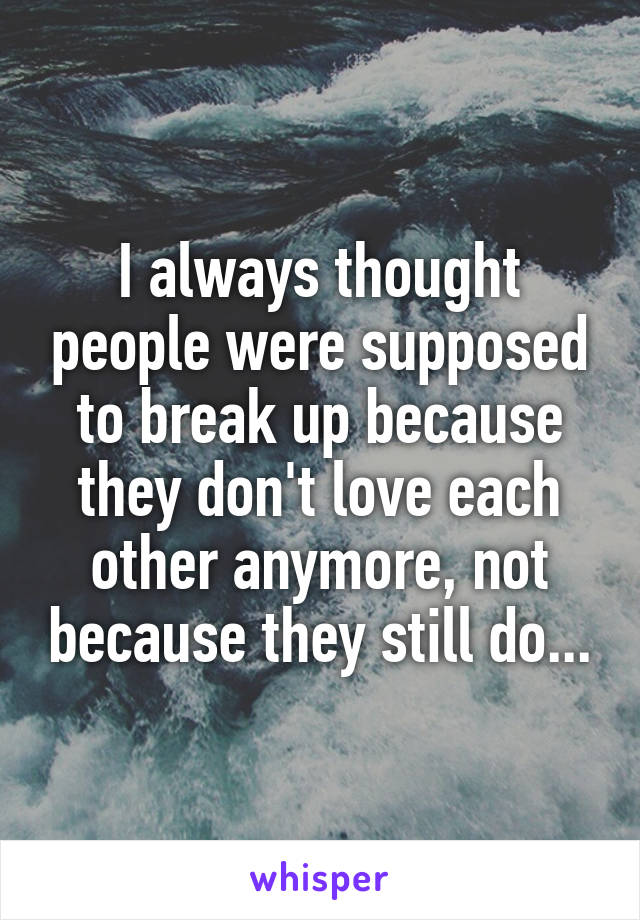 I always thought people were supposed to break up because they don't love each other anymore, not because they still do...