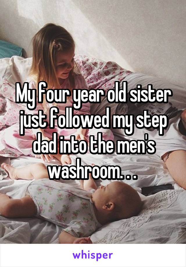 My four year old sister just followed my step dad into the men's washroom. . . 