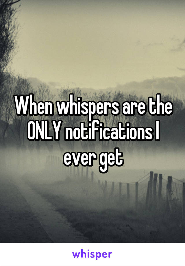 When whispers are the ONLY notifications I ever get