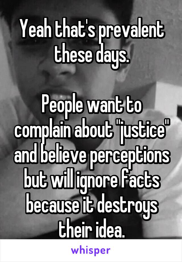 Yeah that's prevalent these days.

People want to complain about "justice" and believe perceptions but will ignore facts because it destroys their idea.