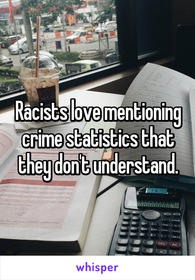 Racists love mentioning crime statistics that they don't understand.