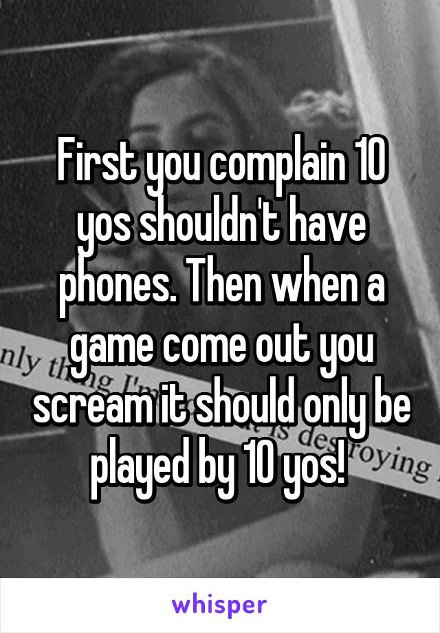 First you complain 10 yos shouldn't have phones. Then when a game come out you scream it should only be played by 10 yos! 